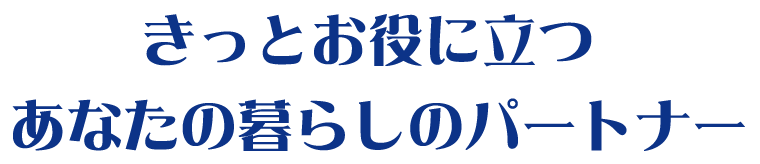 きっとお役に立つあなたの暮らしのパートナー